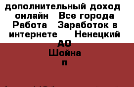 дополнительный доход  онлайн - Все города Работа » Заработок в интернете   . Ненецкий АО,Шойна п.